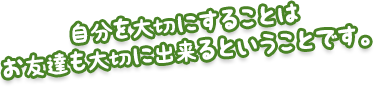 自分を大切にすることは、お友達も大切に出来るということです。