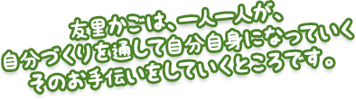 友里かごは、一人一人が自分づくりを通して自分自身になっていくそのお手伝いをしていくところです。